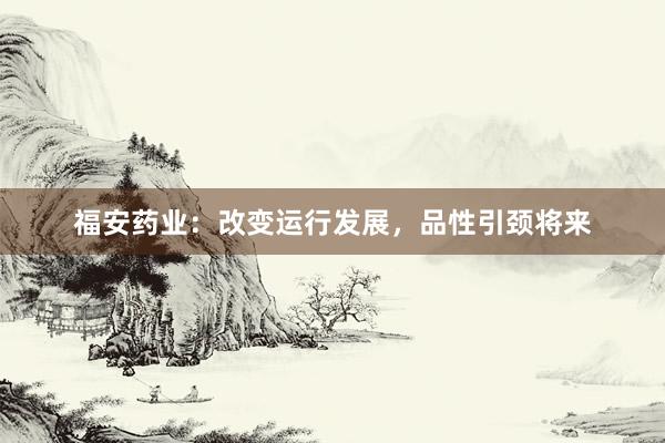 福安药业：改变运行发展，品性引颈将来