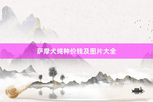 萨摩犬纯种价钱及图片大全
