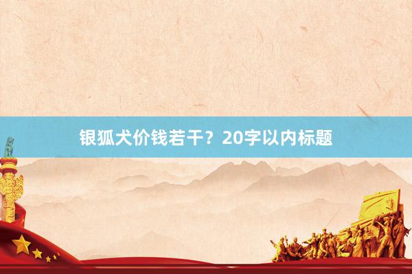 银狐犬价钱若干？20字以内标题